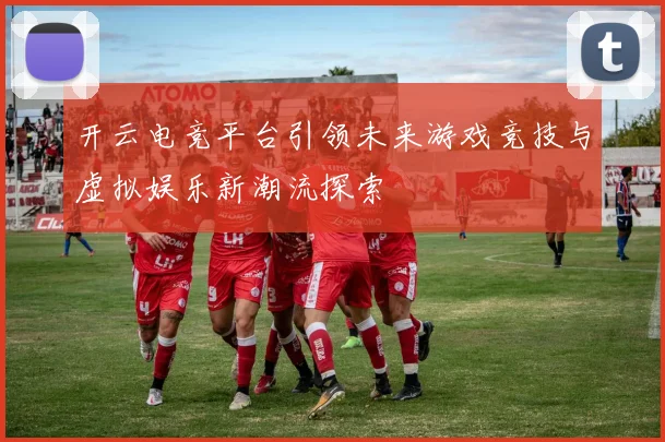 开云电竞平台引领未来游戏竞技与虚拟娱乐新潮流探索