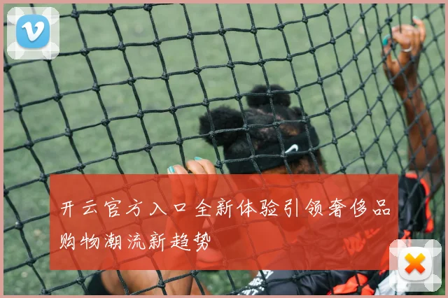 开云官方入口全新体验引领奢侈品购物潮流新趋势