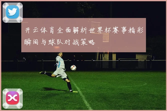 开云体育全面解析世界杯赛事精彩瞬间与球队对战策略