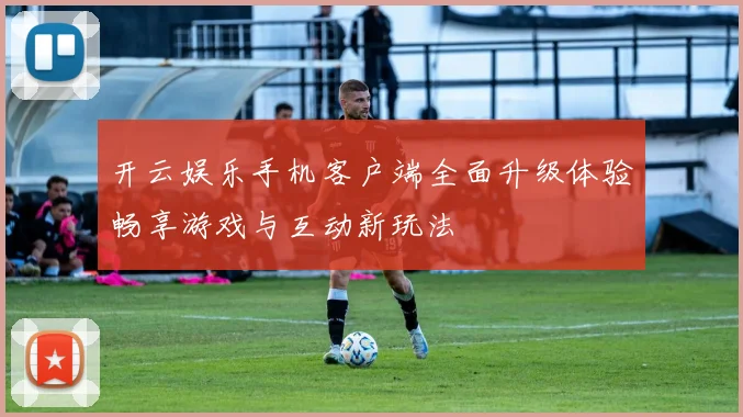 开云娱乐手机客户端全面升级体验畅享游戏与互动新玩法