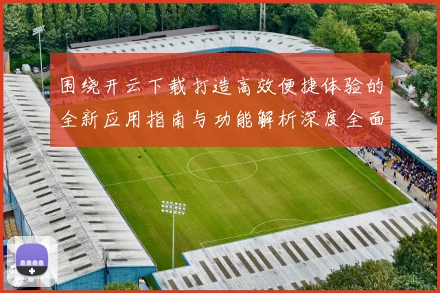 围绕开云下载打造高效便捷体验的全新应用指南与功能解析深度全面